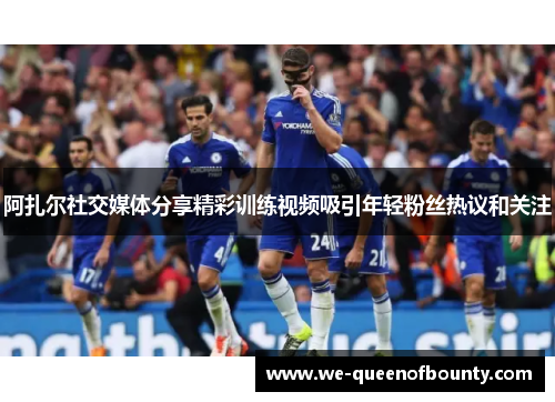 阿扎尔社交媒体分享精彩训练视频吸引年轻粉丝热议和关注