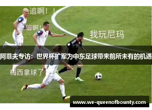 阿菲夫专访：世界杯扩军为中东足球带来前所未有的机遇